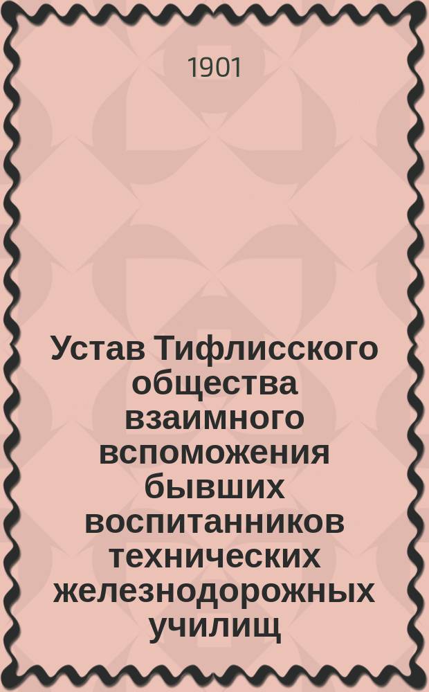 Устав Тифлисского общества взаимного вспоможения бывших воспитанников технических железнодорожных училищ : Утв. 28 мая 1901 г.