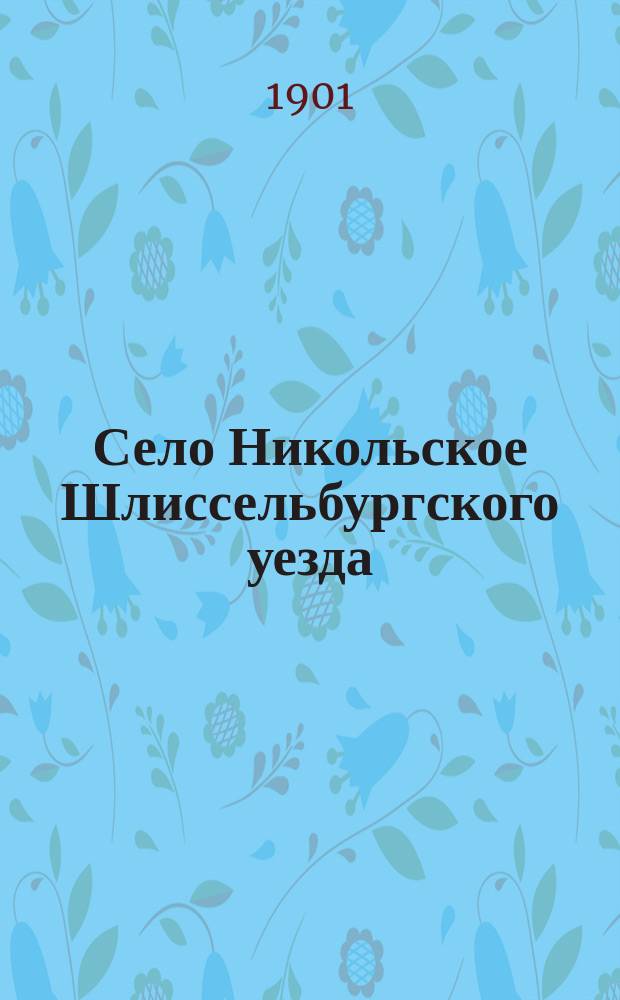 Село Никольское Шлиссельбургского уезда : К столетию камен. храма св. Николая чудотворца в селе Никольском. 1801-1901
