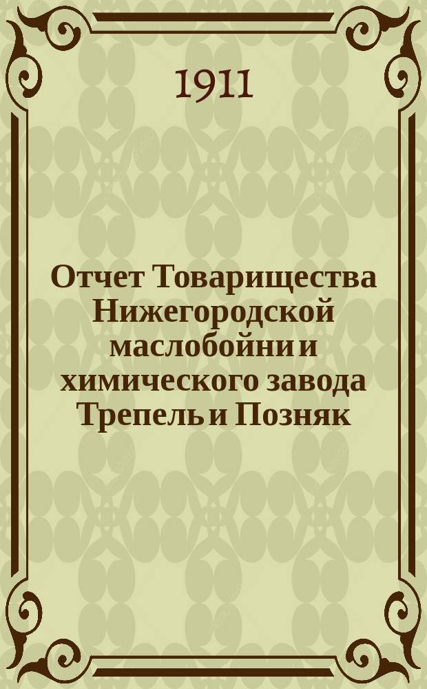 Отчет Товарищества Нижегородской маслобойни и химического завода Трепель и Позняк... ... за одиннадцатый операционный 1910 год
