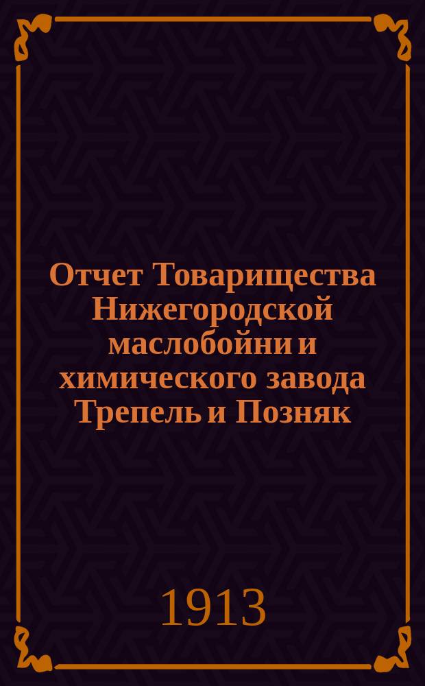 Отчет Товарищества Нижегородской маслобойни и химического завода Трепель и Позняк... ... за тринадцатый операционный 1912 год