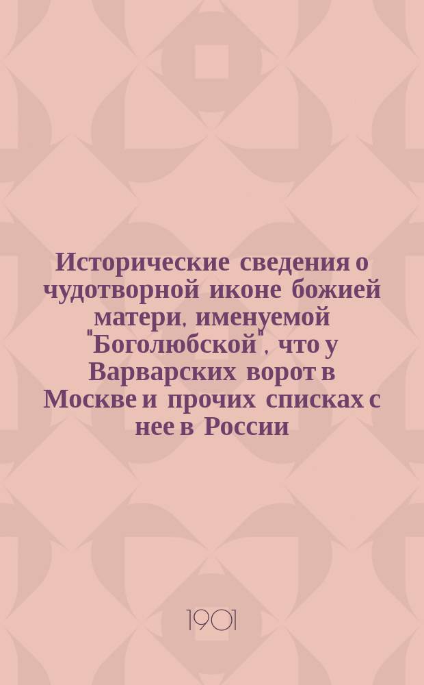 Исторические сведения о чудотворной иконе божией матери, именуемой "Боголюбской", что у Варварских ворот в Москве и прочих списках с нее в России (а именно: в с. Зимарове, Рязанск. губ., в с. Юрьевском, Боровского уезда, Калужской губ., в г. Тарусе, и др. местах) : Сост. по достовер. источникам И. Токмаковым