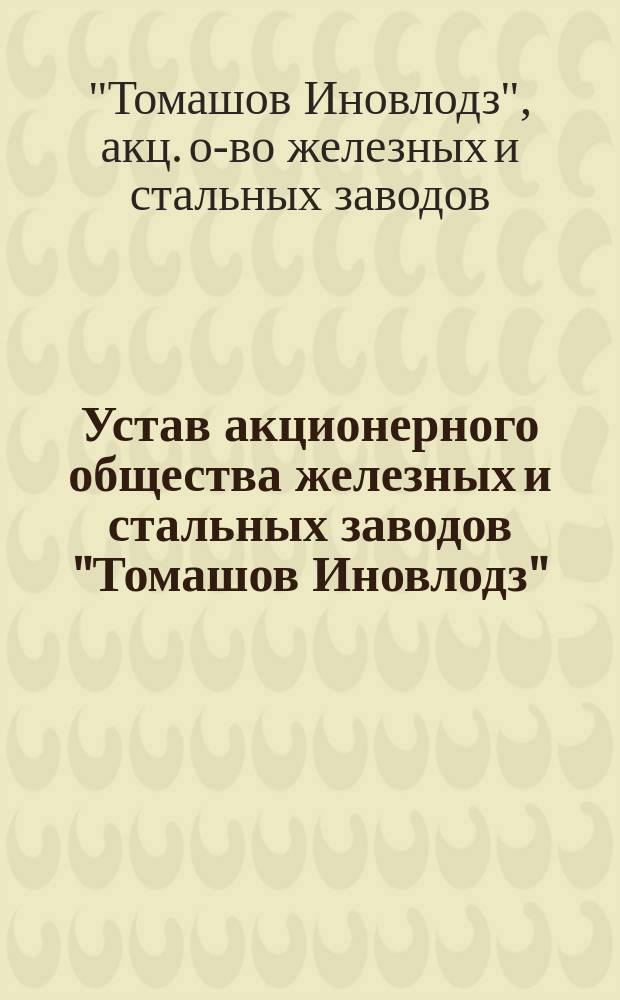 Устав акционерного общества железных и стальных заводов "Томашов Иновлодз" : Утв. 25 янв. 1901 г.