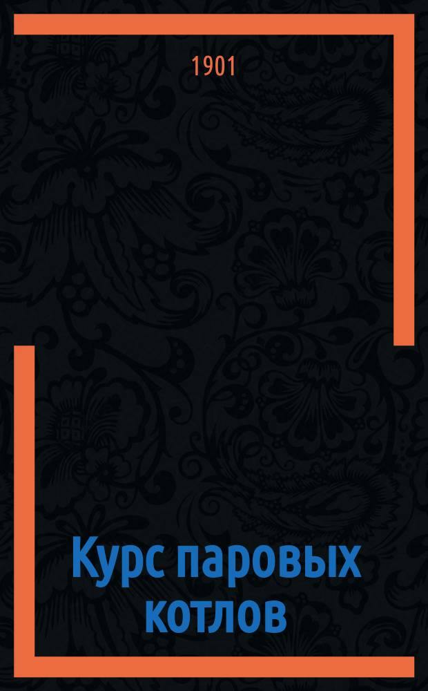 Курс паровых котлов : Лекции, чит. студентам 4 курса Горн. ин-та : В 1900/1 акад. г