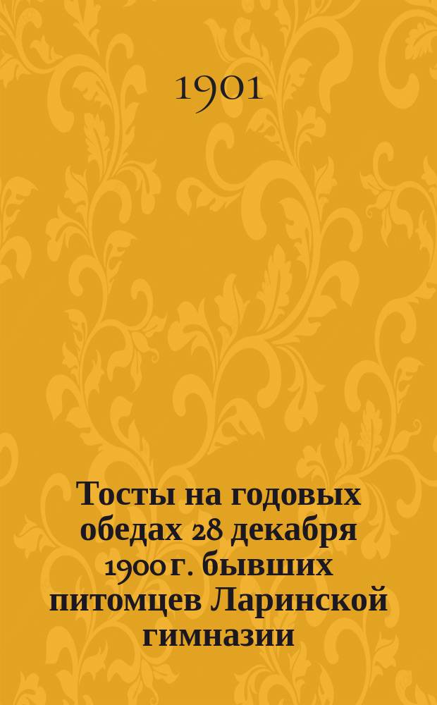 Тосты на годовых обедах 28 декабря 1900 г. бывших питомцев Ларинской гимназии (1836-1900 гг.) : В стихах