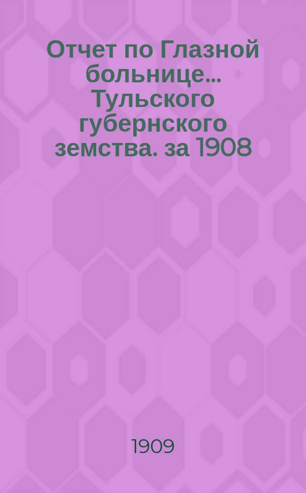 Отчет по Глазной больнице ... Тульского губернского земства. за 1908/9 год