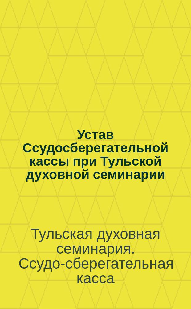 Устав Ссудосберегательной кассы при Тульской духовной семинарии : Утв. 9 сент. 1900 г.
