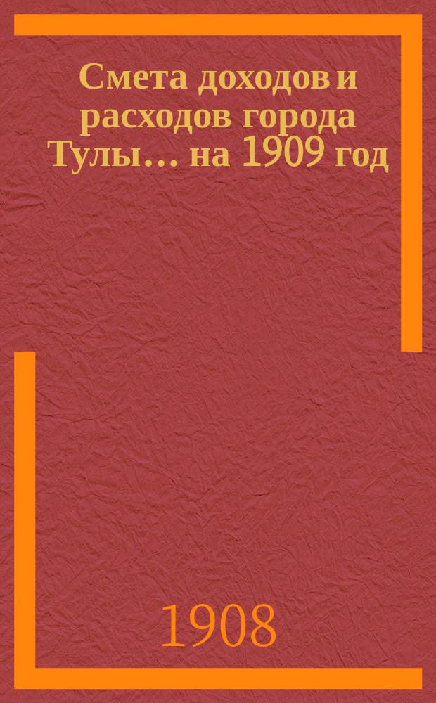 Смета доходов и расходов города Тулы ... на 1909 год