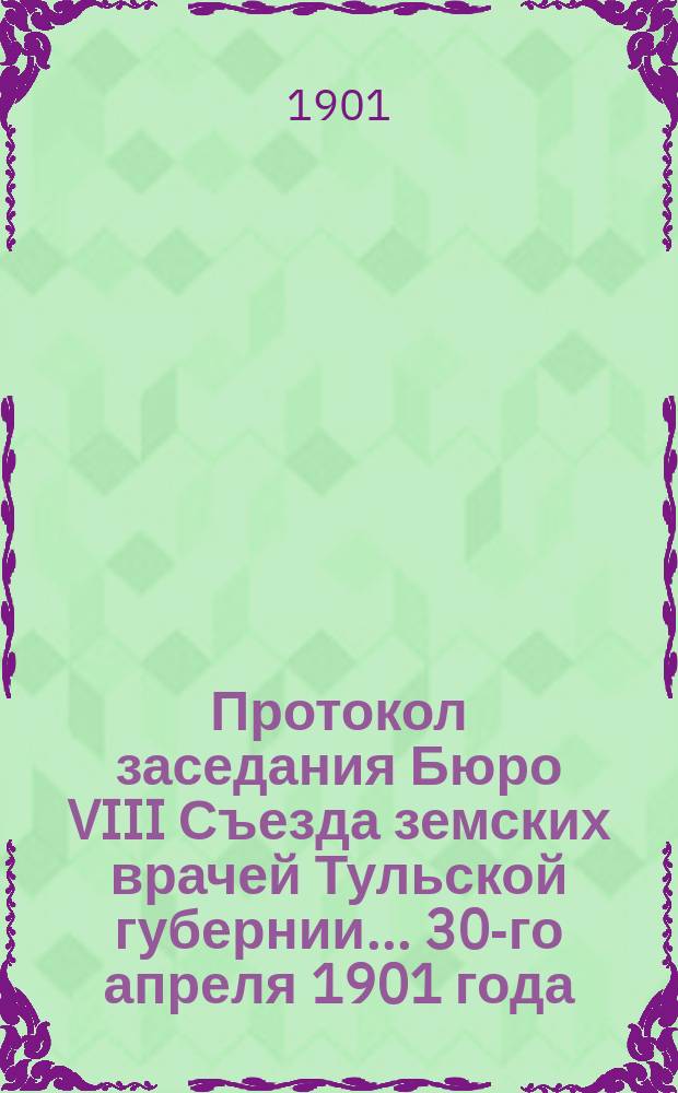 Протокол заседания Бюро VIII Съезда земских врачей Тульской губернии ... 30-го апреля 1901 года