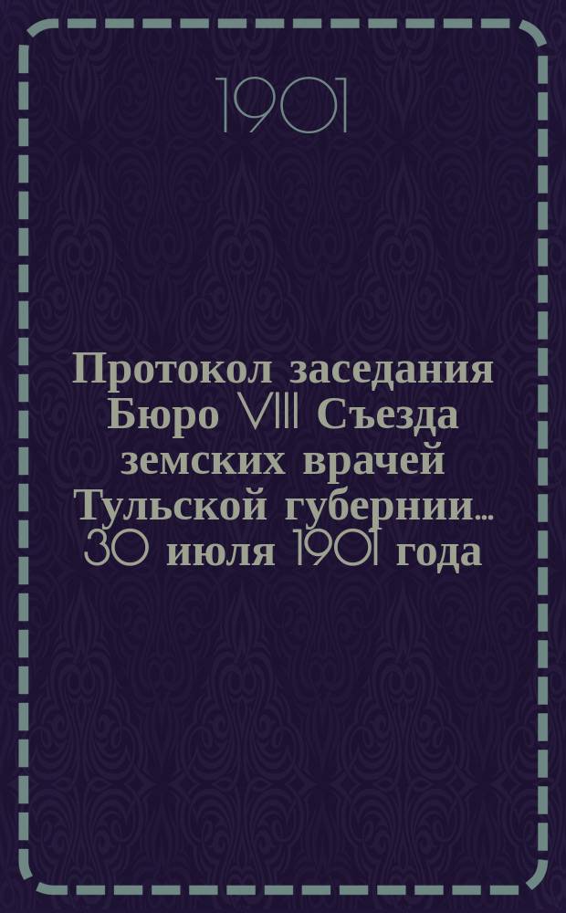 Протокол заседания Бюро VIII Съезда земских врачей Тульской губернии ... 30 июля 1901 года