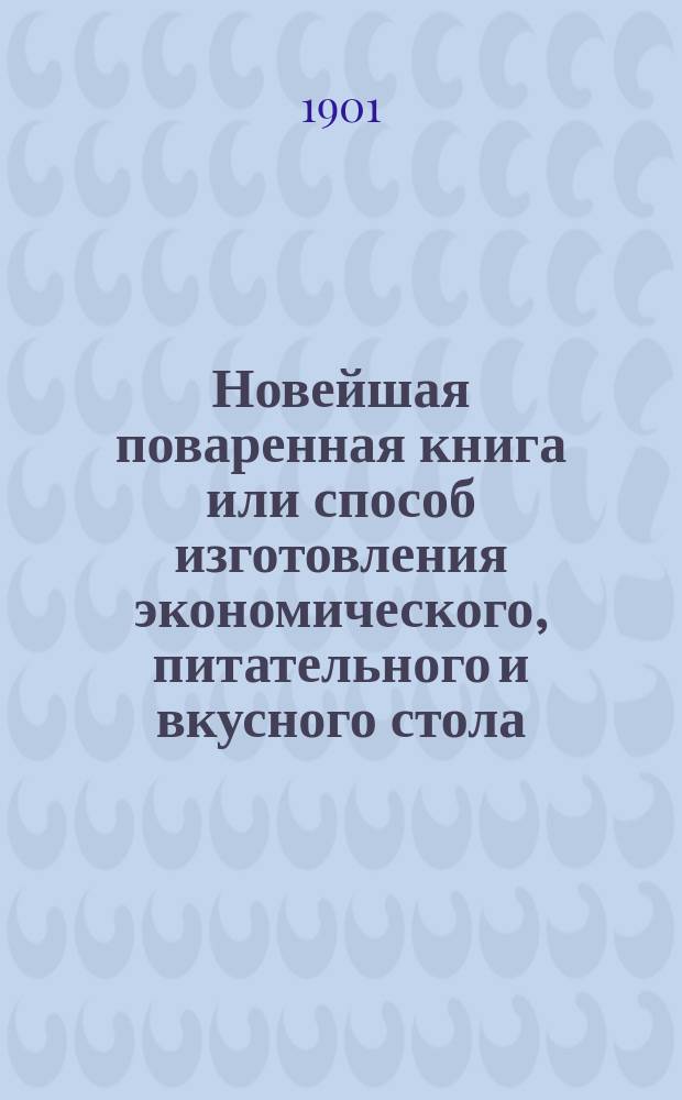 Новейшая поваренная книга или способ изготовления экономического, питательного и вкусного стола : Опытная хозяйка : В 12 отд