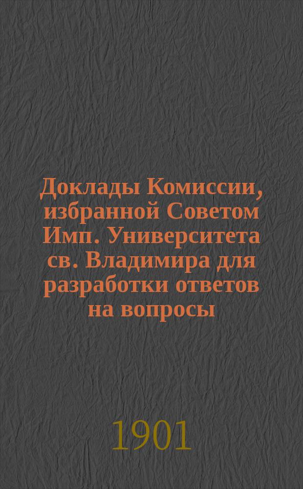 Доклады Комиссии, избранной Советом Имп. Университета св. Владимира для разработки ответов на вопросы, предложенные г-м министром народного просвещения относительно устройства университетов
