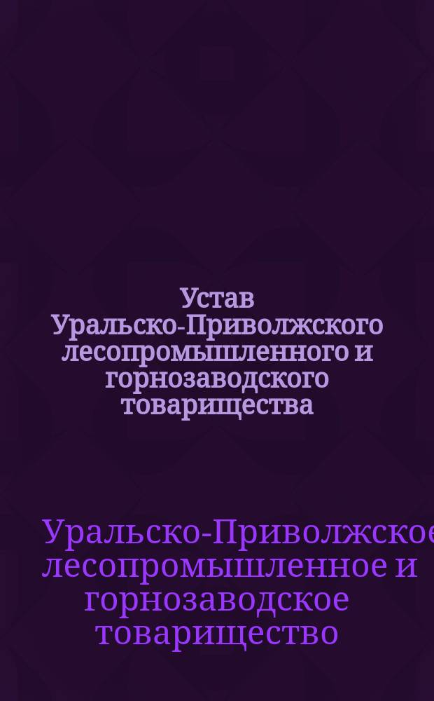 Устав Уральско-Приволжского лесопромышленного и горнозаводского товарищества : Утв. 3 июля 1900 г.