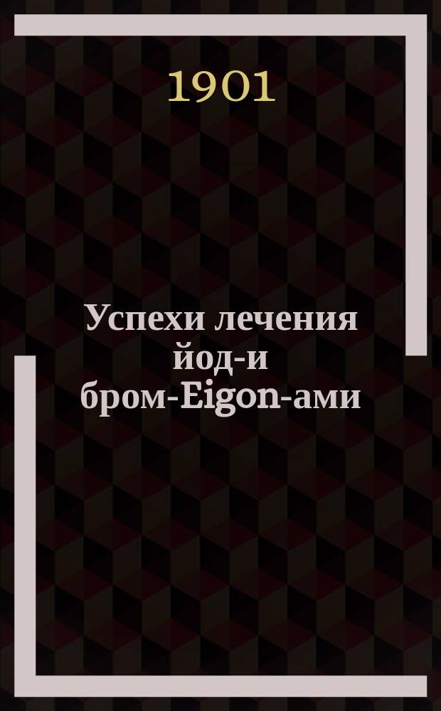Успехи лечения йодо- и бромо- Eigon-ами : Йодисто- и бромистобелковые медикаменты хим. ф-ки Гельфенберг А.О