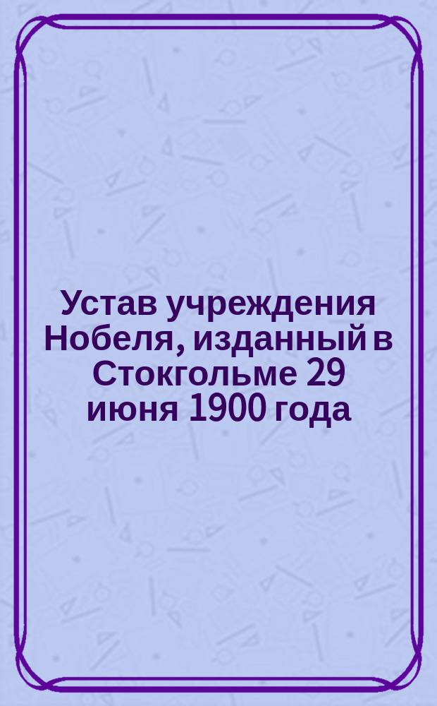 Устав учреждения Нобеля, изданный в Стокгольме 29 июня 1900 года
