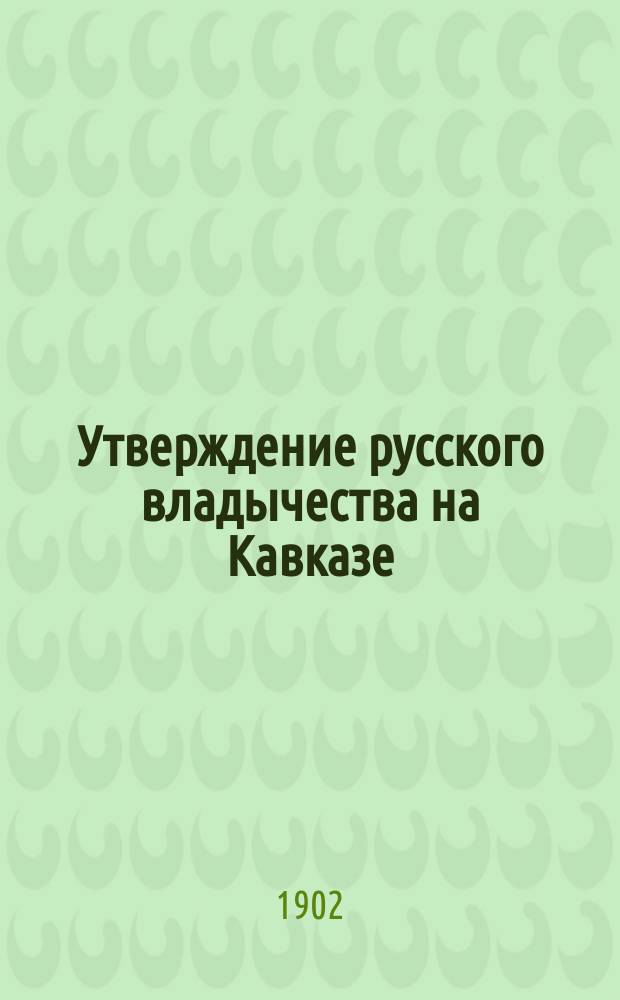 Утверждение русского владычества на Кавказе : К столетию присоединения Грузии к России. 1801-1901. Т. 2 : [Время Тормасова, Паулуччи и Ртищева. 1809-1817 годы