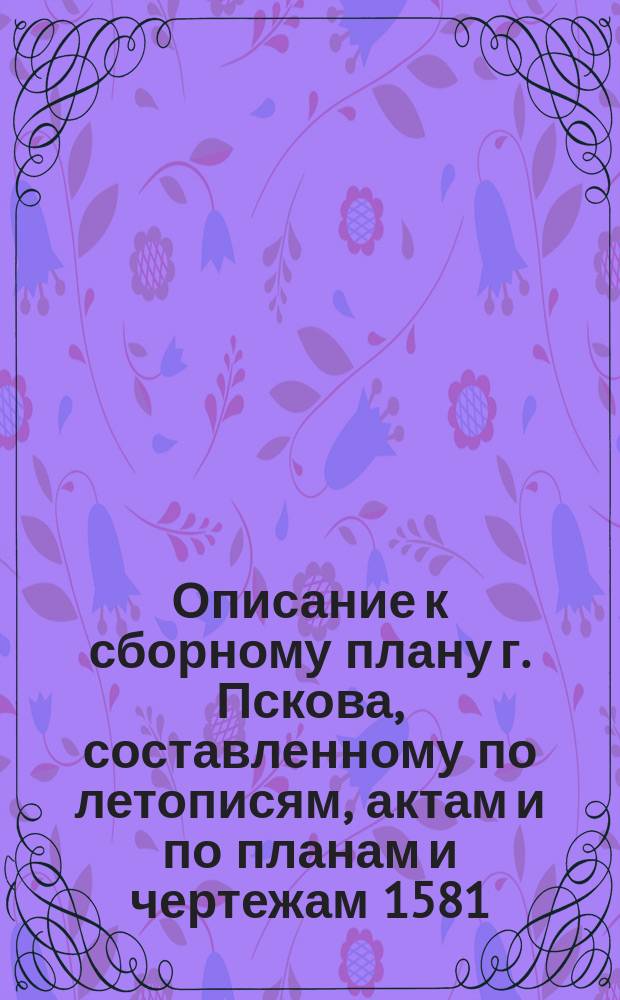 Описание к сборному плану г. Пскова, составленному по летописям, актам и по планам и чертежам 1581, 1694, 1740, 1787, 1821 и 1859 гг.