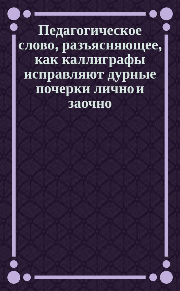 Педагогическое слово, разъясняющее, как каллиграфы исправляют дурные почерки лично и заочно (посредством письменного лекционного преподавания)
