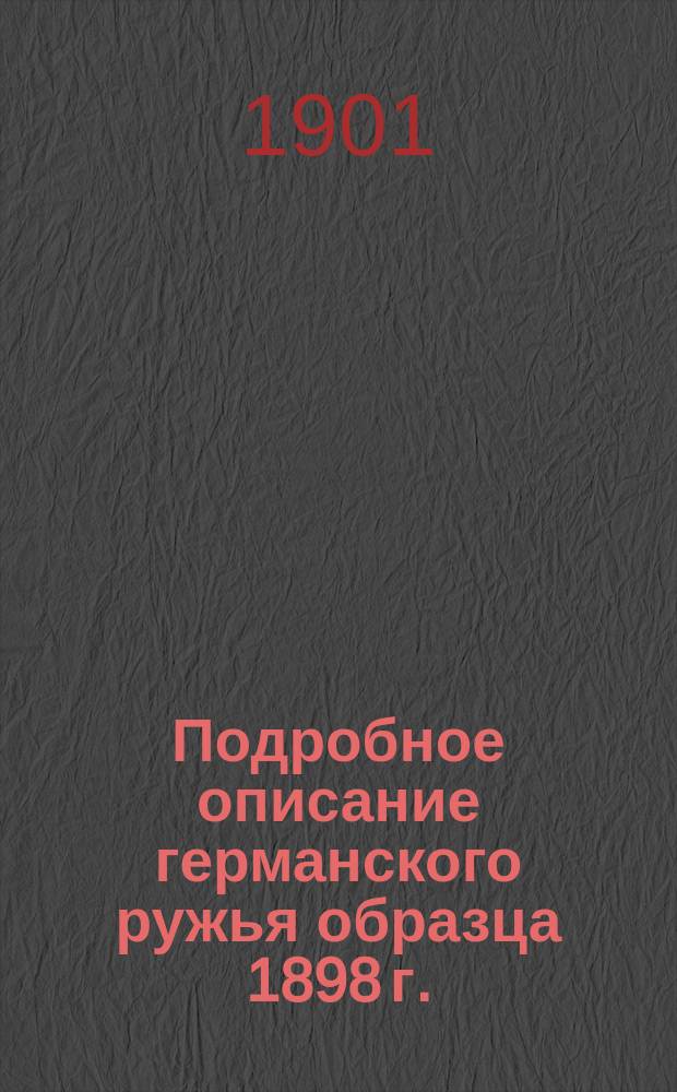 Подробное описание германского ружья образца 1898 г. : Описание частей и взаимодействия механизмов, разборка, сборка, сбережение, чистка и балист. свойства