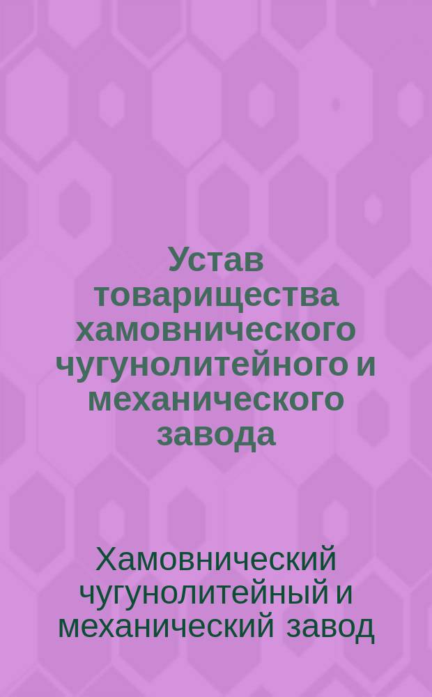 Устав товарищества хамовнического чугунолитейного и механического завода : Утв. 14 июля 1901 г.