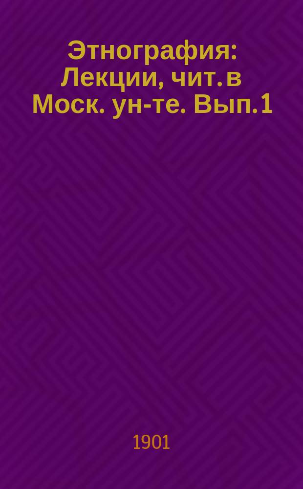 Этнография : Лекции, чит. в Моск. ун-те. Вып. 1 : 1. Часть общая ; 2. Материальная культура