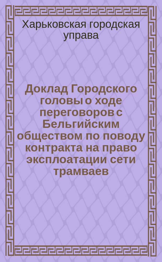 Доклад Городского головы о ходе переговоров с Бельгийским обществом [по поводу контракта на право эксплоатации сети трамваев]