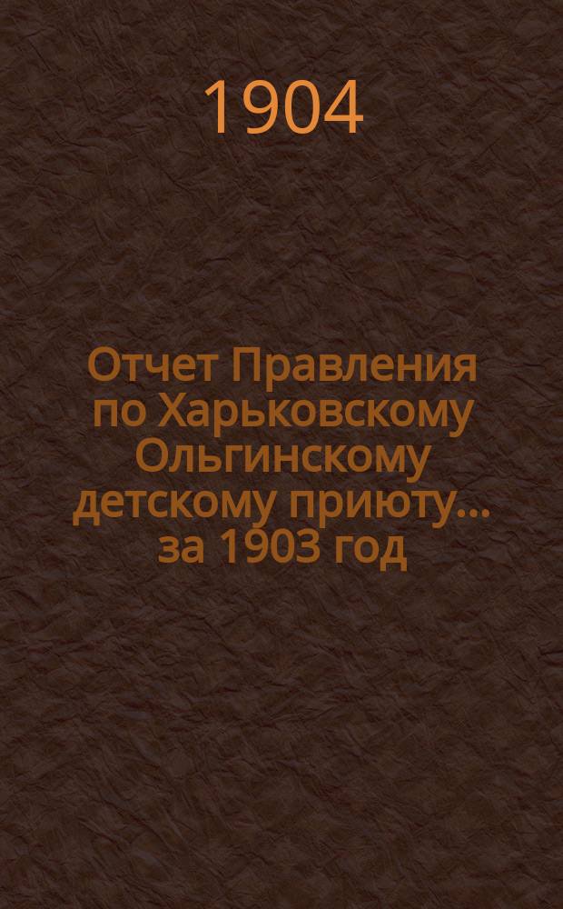 Отчет Правления по Харьковскому Ольгинскому детскому приюту... ... за 1903 год