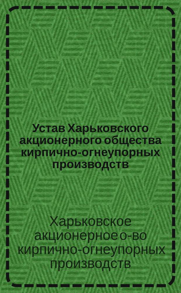 Устав Харьковского акционерного общества кирпично-огнеупорных производств : Утв. 9 июля 1899 г.