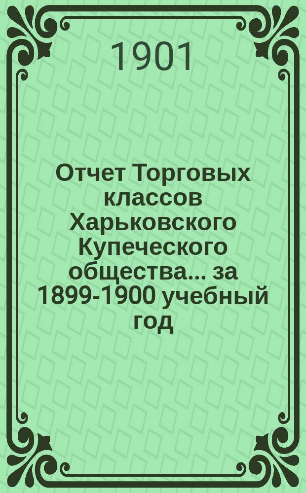 Отчет Торговых классов Харьковского Купеческого общества... ... за 1899-1900 учебный год