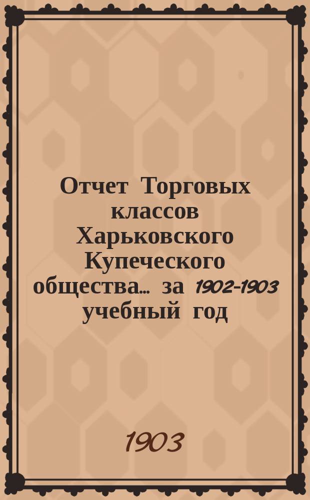 Отчет Торговых классов Харьковского Купеческого общества... ... за 1902-1903 учебный год