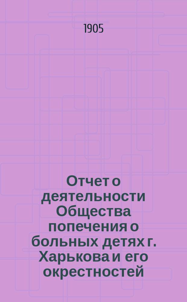 Отчет о деятельности Общества попечения о больных детях г. Харькова и его окрестностей... ... за 1904 год