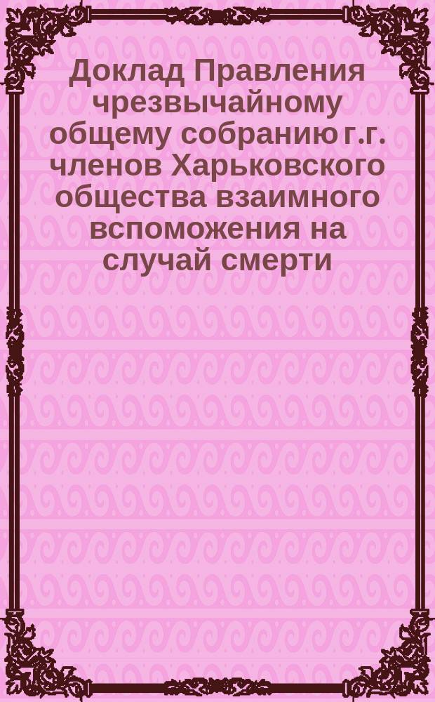 Доклад Правления чрезвычайному общему собранию г.г. членов Харьковского общества взаимного вспоможения на случай смерти... ... 29 сентября 1901 года
