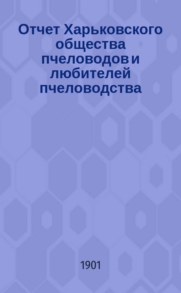 Отчет Харьковского общества пчеловодов и любителей пчеловодства (2-е Отд-ние Южно-рус. о-ва акклиматизации)...