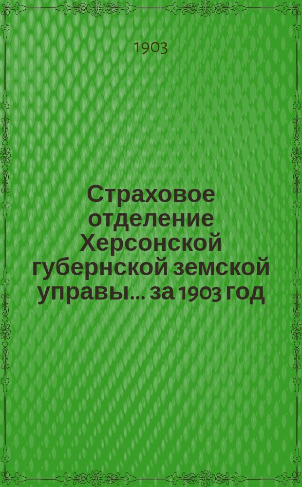 Страховое отделение Херсонской губернской земской управы... за 1903 год : [Отчеты за 1902 год, доклады сессии 1903 года и сметы на 1904 год]