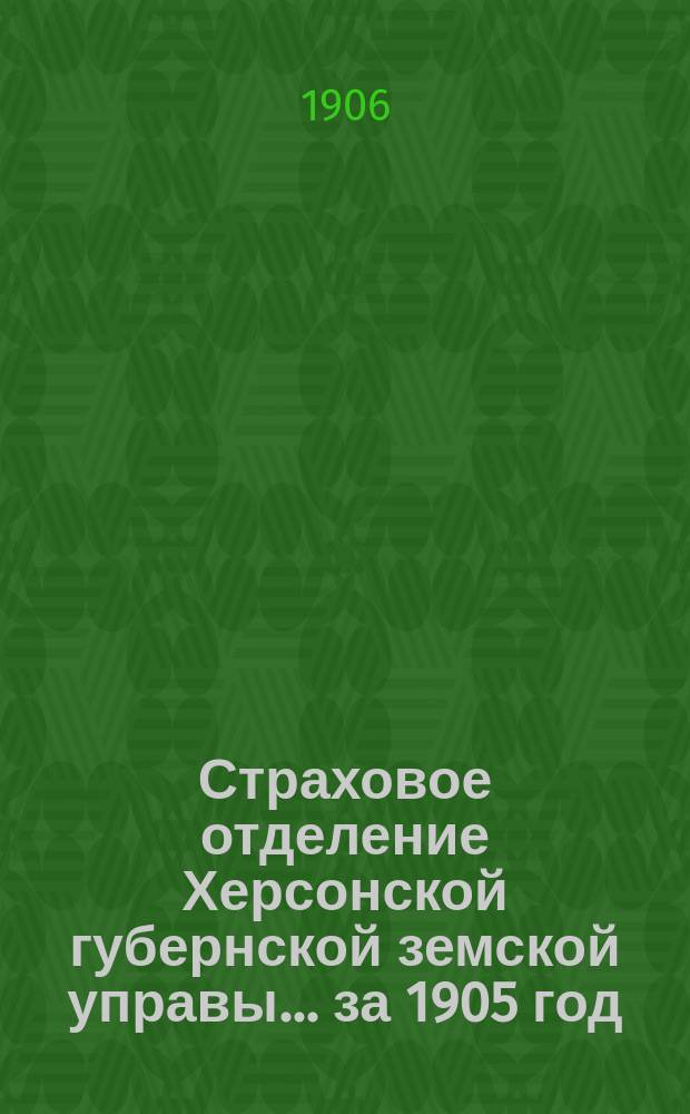Страховое отделение Херсонской губернской земской управы... за 1905 год : [Отчеты за 1904 год, доклады сессии 1906 года и сметы на 1906 год]