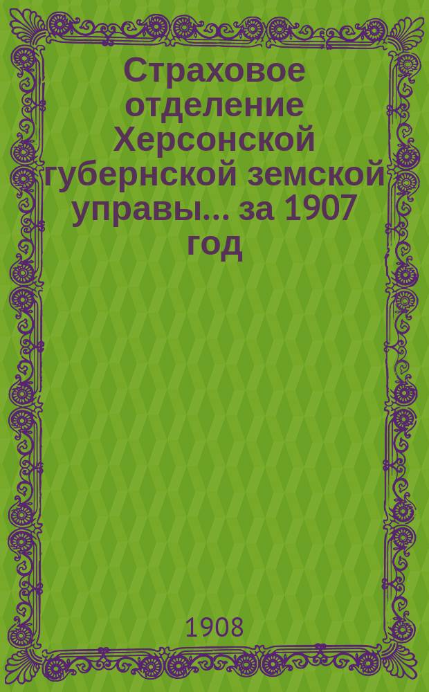 Страховое отделение Херсонской губернской земской управы... за 1907 год : [Отчеты за 1906 год, доклады сессии 1907 года и сметы на 1908 год]