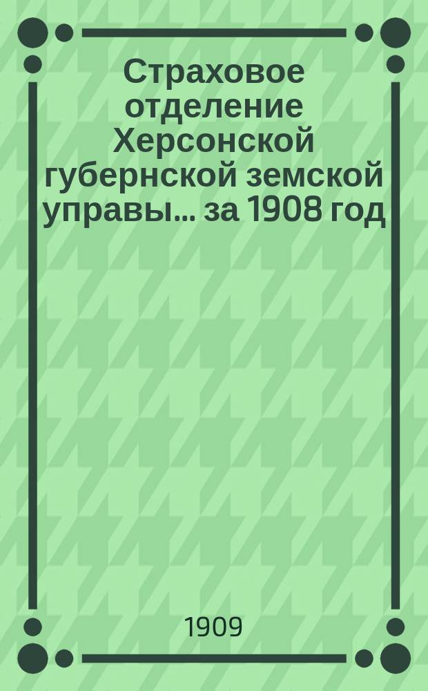 Страховое отделение Херсонской губернской земской управы... за 1908 год : [Отчеты за 1907 год, доклады сессии 1908 года и сметы на 1909 год]