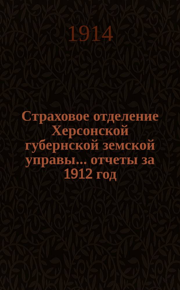 Страховое отделение Херсонской губернской земской управы... отчеты за 1912 год : Отчеты за 1912 год, доклады сессии 1913 года и сметы на 1914 год