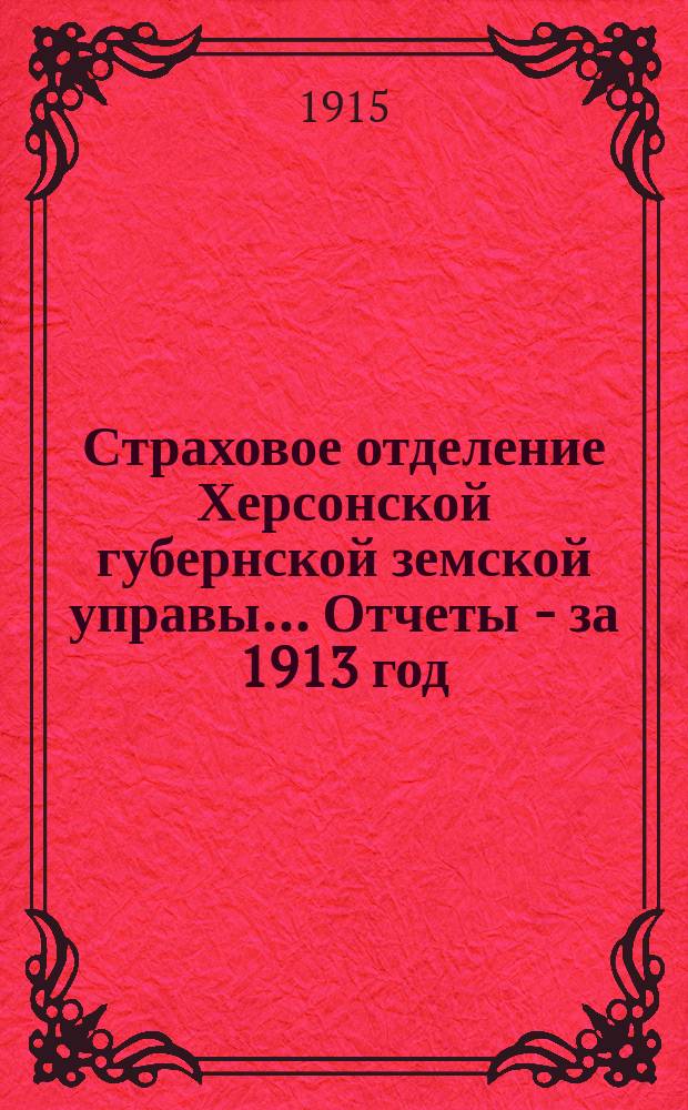 Страховое отделение Херсонской губернской земской управы... Отчеты - за 1913 год : Отчеты - за 1913 год, доклады сессии 1914 года и сметы на 1915 год