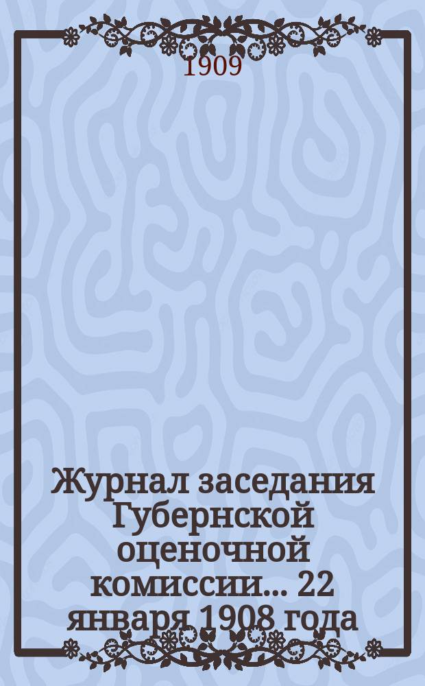 Журнал заседания Губернской оценочной комиссии... 22 января 1908 года