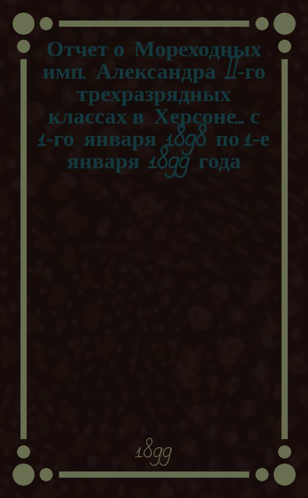 Отчет о Мореходных имп. Александра II-го трехразрядных классах в Херсоне... с 1-го января 1898 по 1-е января 1899 года