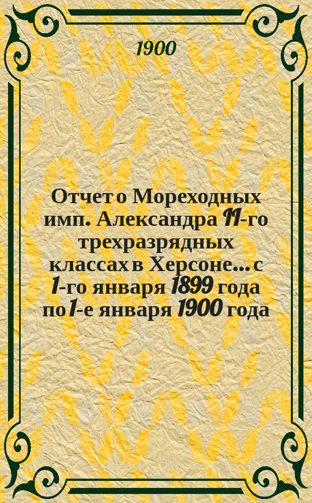 Отчет о Мореходных имп. Александра II-го трехразрядных классах в Херсоне... с 1-го января 1899 года по 1-е января 1900 года