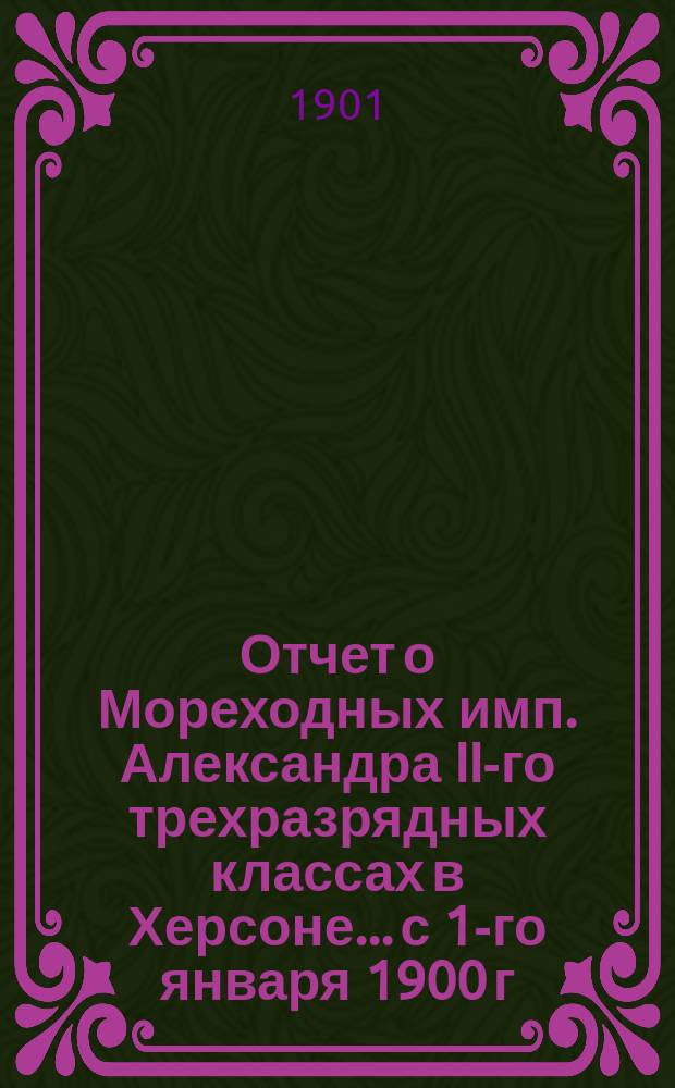 Отчет о Мореходных имп. Александра II-го трехразрядных классах в Херсоне... с 1-го января 1900 г. по 1-е января 1901 г.