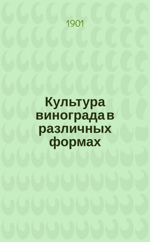 Культура винограда в различных формах : Опыты на формировоч. отд. виноградника Никитского сада : Докл. Съезду виноградарей и виноделов при Таврич. губ. земск. управе 15 нояб. 1901 г