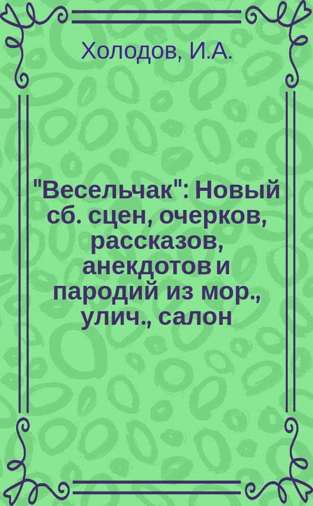 "Весельчак" : Новый сб. сцен, очерков, рассказов, анекдотов и пародий из мор., улич., салон. и закулис. жизни рус., малороссиян, армян, немцев и евреев : Собеседник от скуки