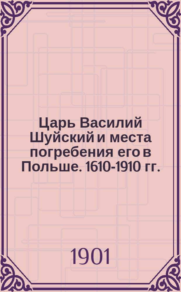 Царь Василий Шуйский и места погребения его в Польше. 1610-1910 гг.
