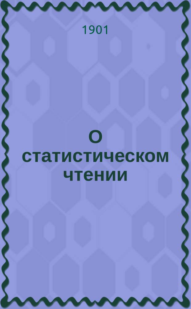 О статистическом чтении : (Доп. к лекциям о получении, сводке и обработке стат. материалов)