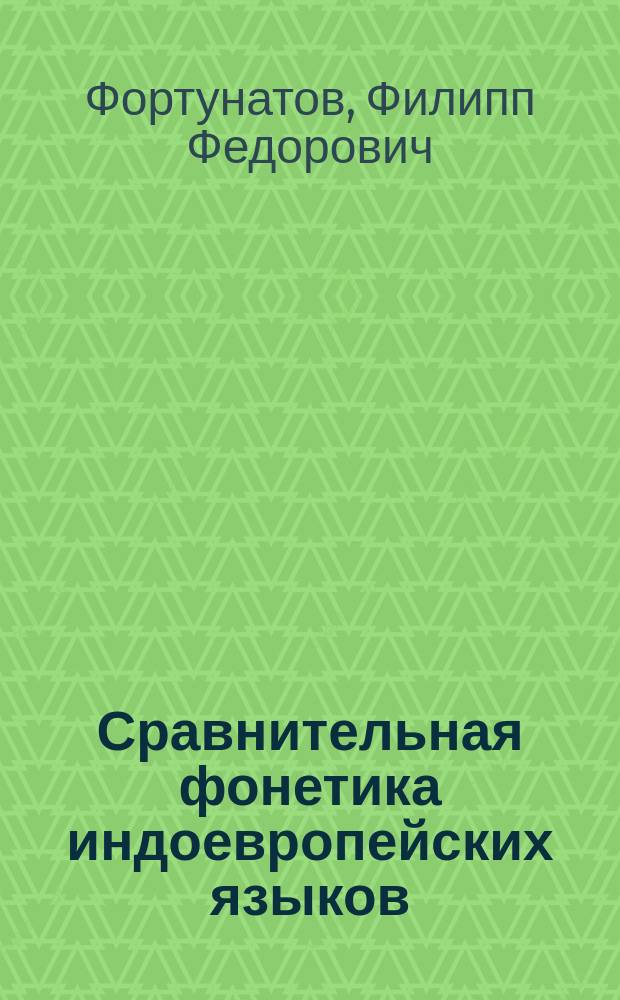 Сравнительная фонетика индоевропейских языков (др. инд., латинск., греч. и ст. слав.) : Лекции засл. проф. Филиппа Федоровича Фортунатова, чит. в 1901-1902 акад. г