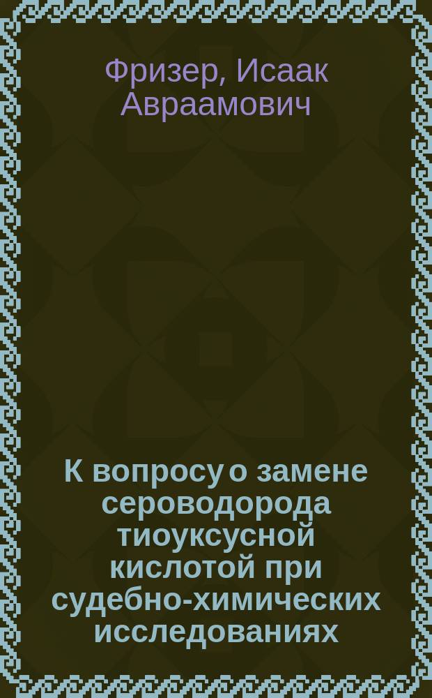 К вопросу о замене сероводорода тиоуксусной кислотой при судебно-химических исследованиях : Дис. на степ. магистра фармации И.А. Фризера