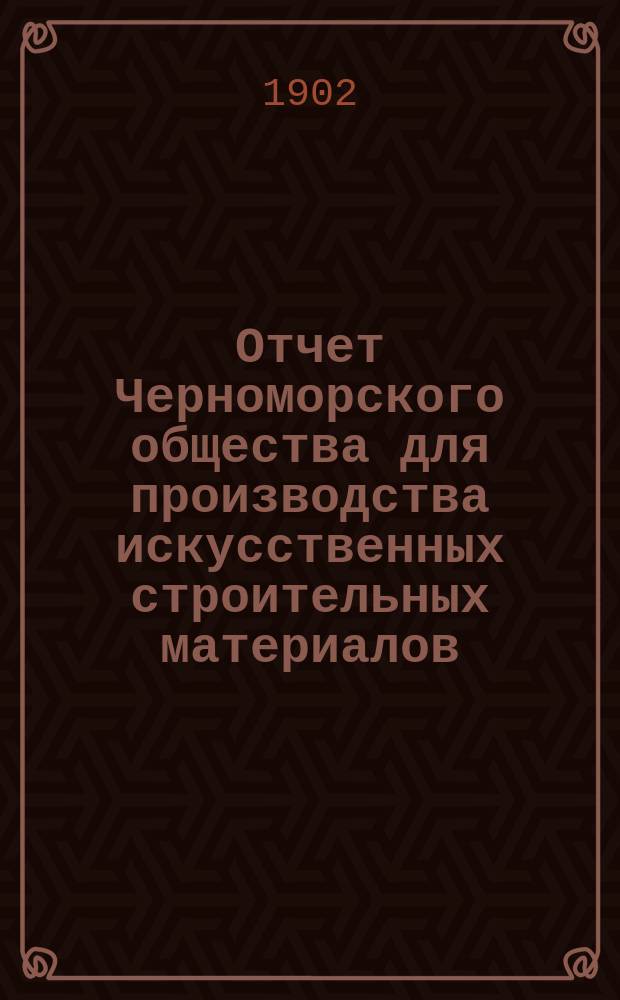 Отчет Черноморского общества для производства искусственных строительных материалов... ... с 1-го января 1901 г. по 31 декабря 1901 г.