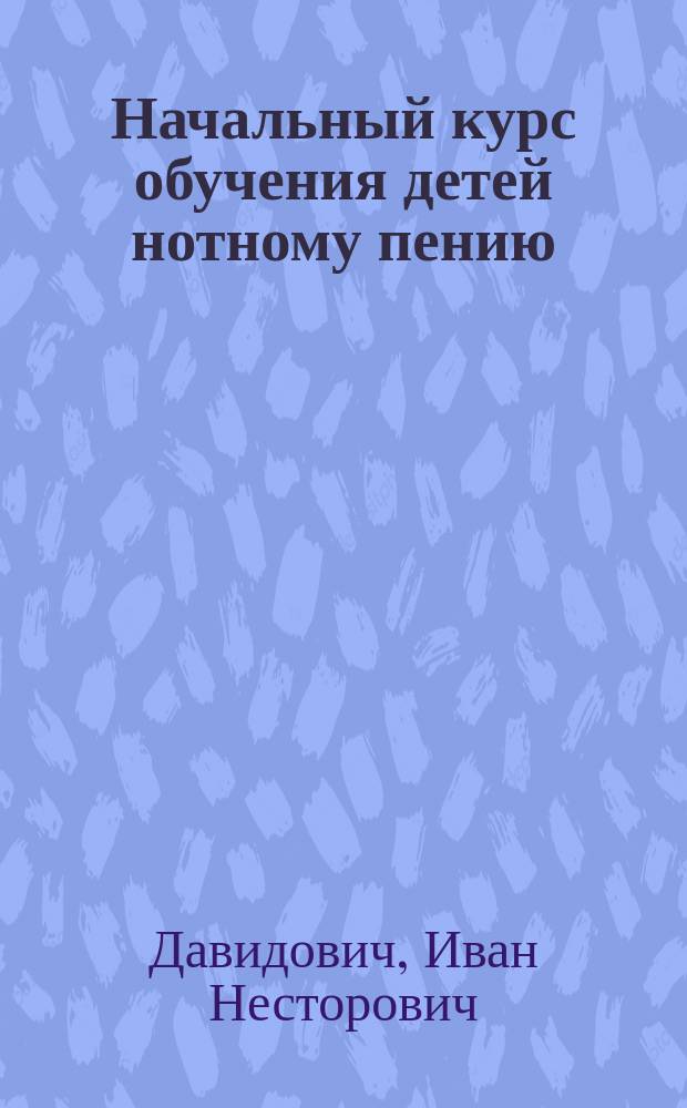 Начальный курс обучения детей нотному пению : Пособие для нач. учителей